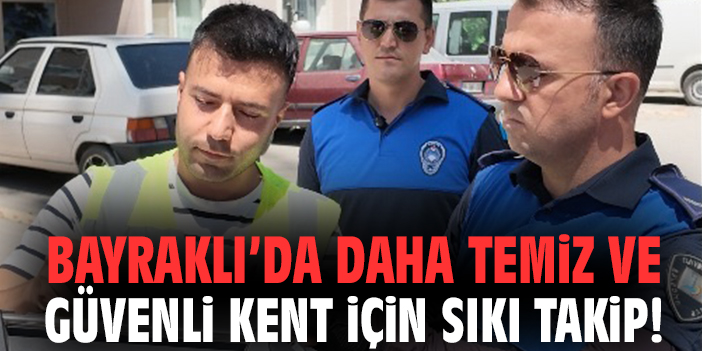 Bayraklı’da daha temiz ve güvenli kent için sıkı takip!