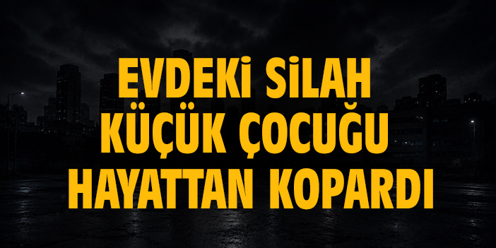 Evdeki silah küçük çocuğu hayattan kopardı