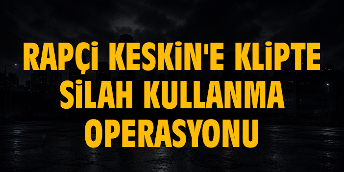 Rapçi Keskin'e klipte silah kullanma operasyonu: 4 gözaltı