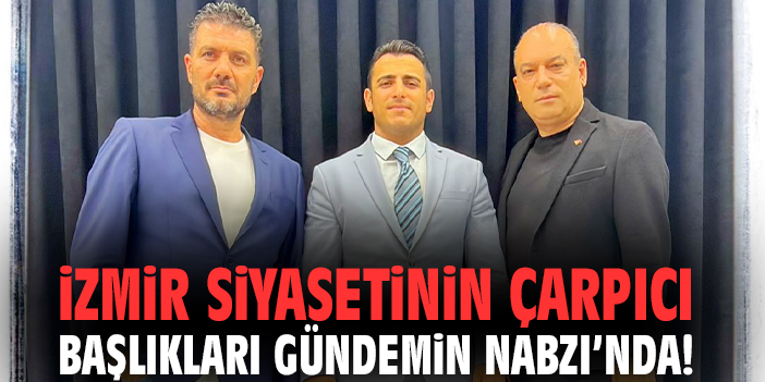 İzmir siyasetinin çarpıcı başlıkları Gündemin Nabzı’nda!