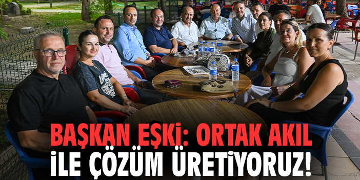 Başkan Eşki: Ortak akıl ile çözüm üretiyoruz!