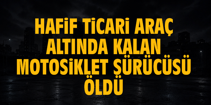 Otomobile ok gibi saplanan motosikletin sürücüsü hafif ticari aracın altında kalarak can verdi
