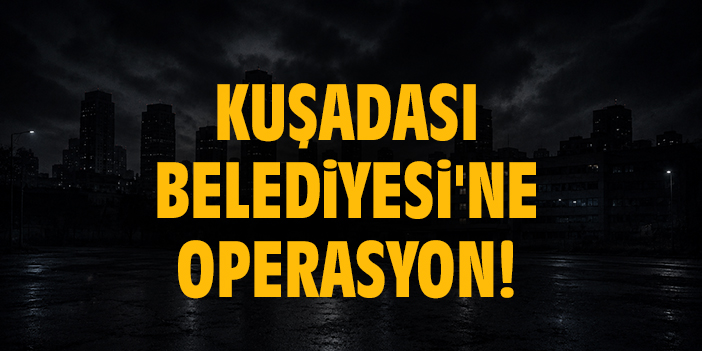 Kuşadası Belediyesi'ne operasyon: 15 gözaltı!