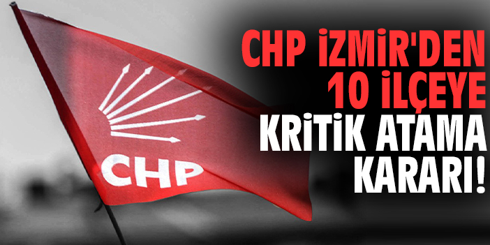 CHP İzmir'den 10 ilçeye kritik atama kararı!