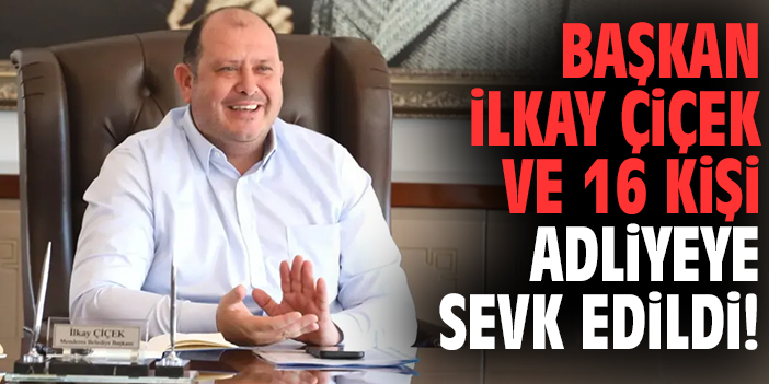 Başkan İlkay Çiçek ve 16 kişi adliyeye sevk edildi!
