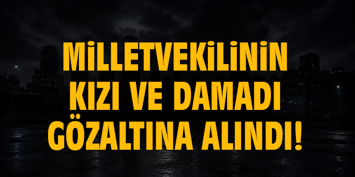 Milletvekilinin kızı ve damadı gözaltına alındı!