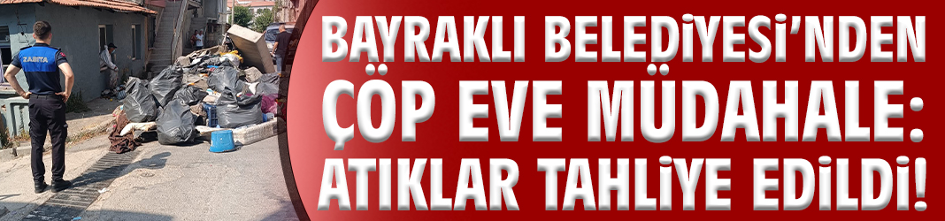 Bayraklı'da vatandaşların şikayet ettiği çöp evi belediye ekipleri temizledi