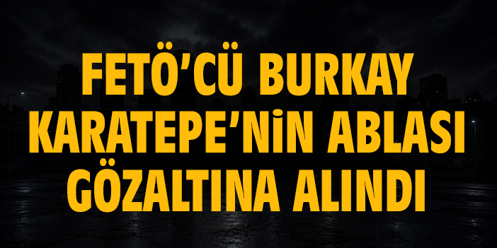 FETÖ’cü Burkay Karatepe’nin ablası gözaltına alındı