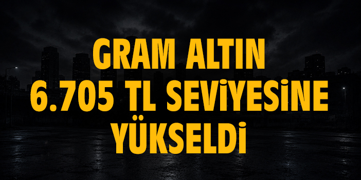 Gram altın 6.705 TL seviyesine yükseldi
