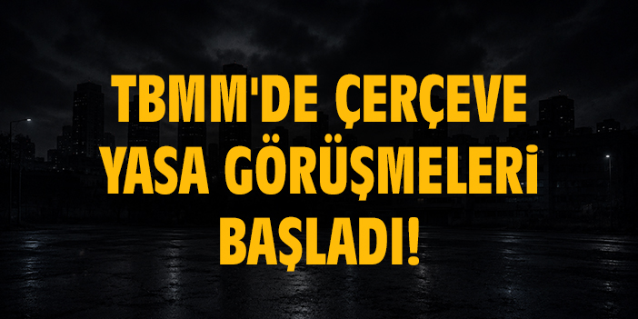 TBMM'DE Çerçeve Yasa görüşmeleri başladı!