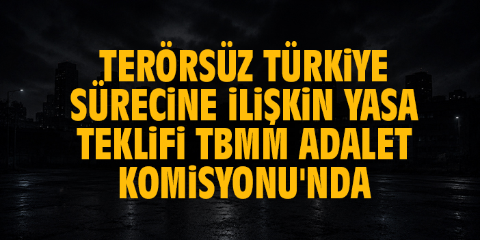 Terörsüz Türkiye sürecine ilişkin yasa teklifi TBMM Adalet Komisyonu'nda