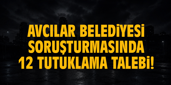 Avcılar Belediyesi soruşturmasında 12 tutuklama talebi!