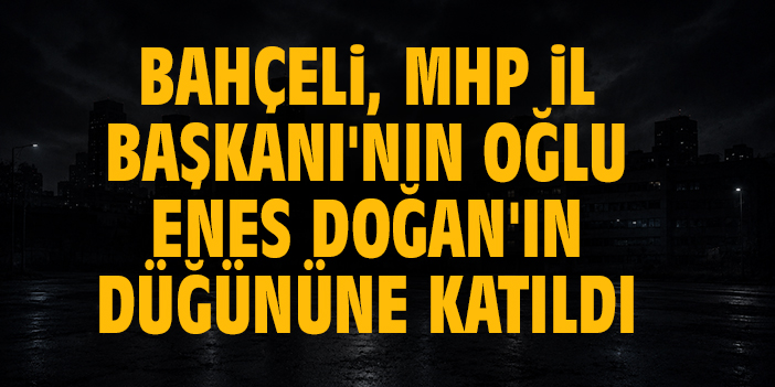 Bahçeli, MHP İl Başkanı'nın oğlu Enes Doğan'ın düğününe katıldı