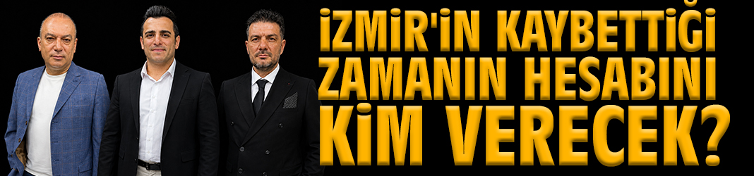 Asıl Hesap Vermesi Gerekenler Kimler, İzmir'in Kaybettiği Zamanın Hesabını Kim Verecek?"