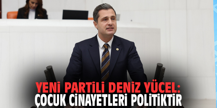 YENİ Partili Deniz Yücel: Çocuk cinayetleri politiktir