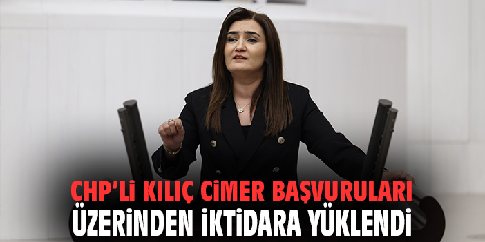 CHP'li Kılıç, CİMER başvuruları üzerinden iktidara yüklendi