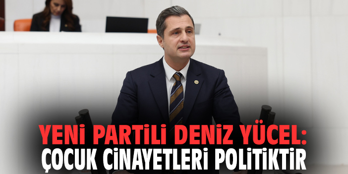 YENİ Partili Deniz Yücel: Çocuk cinayetleri politiktir