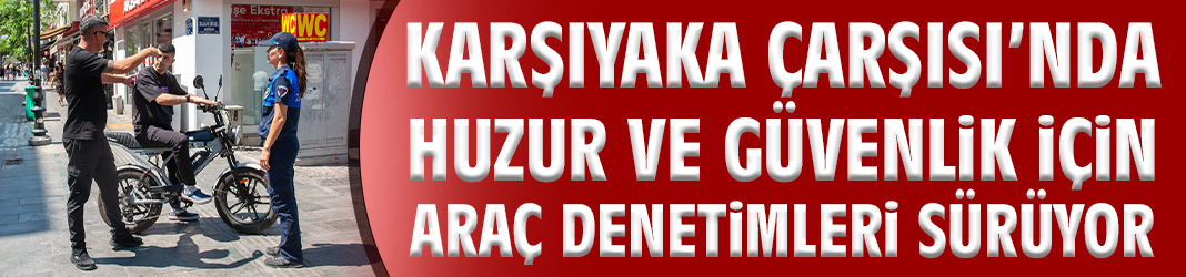Karşıyaka Çarşısı'nda araç denetimleri sürüyor