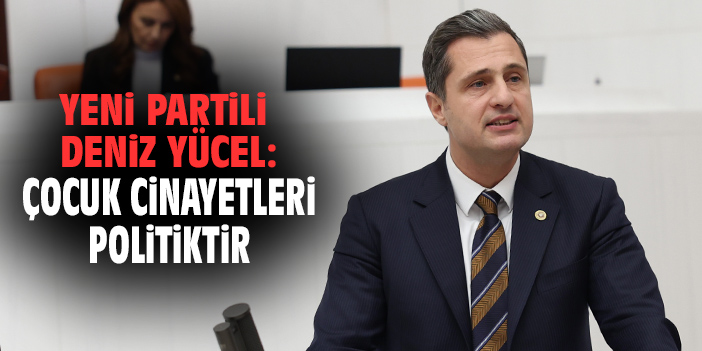 YENİ Partili Deniz Yücel: Çocuk cinayetleri politiktir