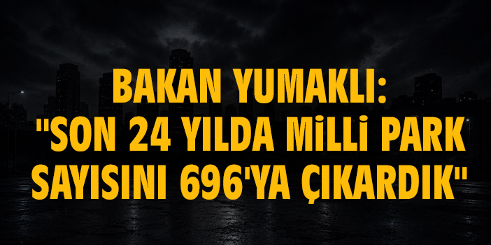 Bakan Yumaklı: "Son 24 yılda milli park sayısını 696'ya çıkardık"