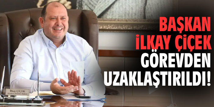 Başkan İlkay Çiçek görevden uzaklaştırıldı!