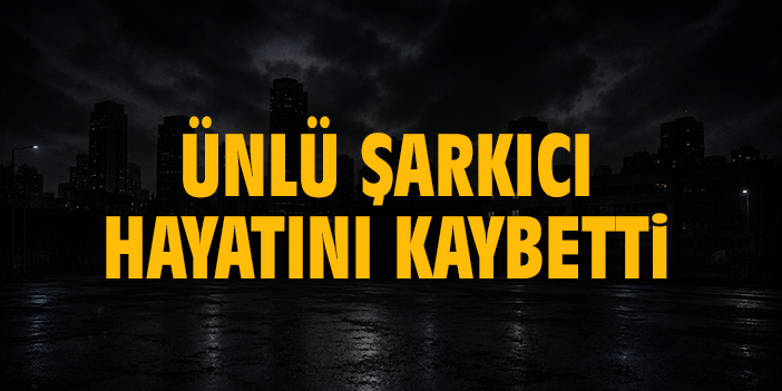 Ünlü şarkıcı hayatını kaybetti