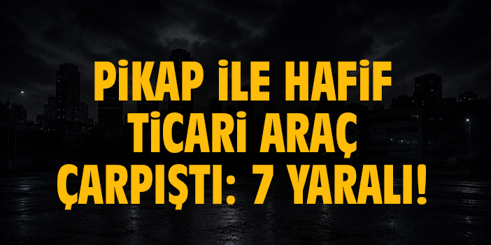 Pikap ile hafif ticari araç çarpıştı: 7 yaralı!
