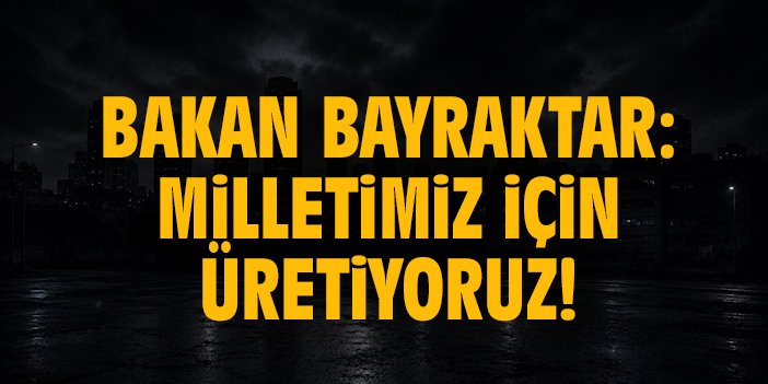 Bakan Bayraktar: Milletimiz için üretiyoruz!