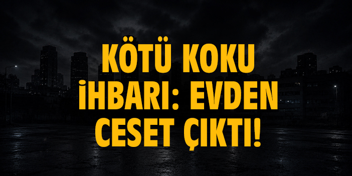 Kötü koku ihbarı: Evden ceset çıktı!