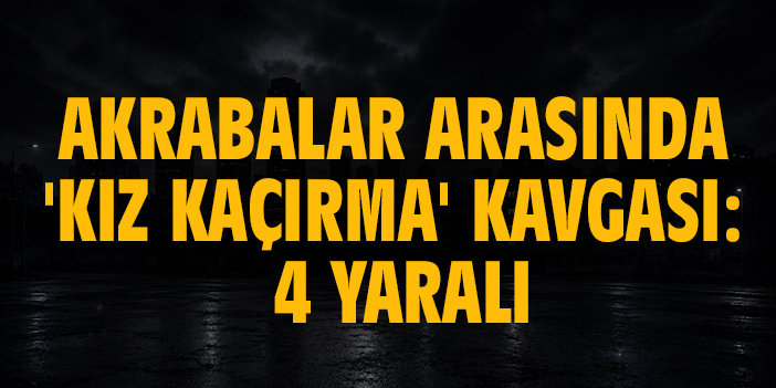 Akrabalar arasında 'kız kaçırma' kavgası: 4 yaralı
