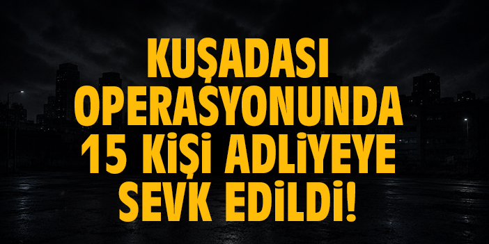 Kuadası operasyonunda 15 kişi adliyeye sevk edildi!