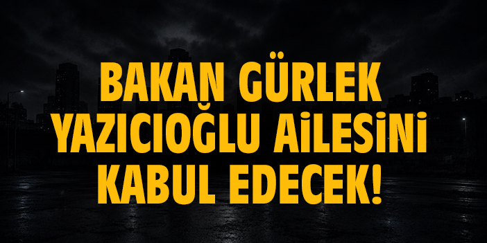 Bakan Gürlek Yazıcıoğlu ailesini kabul edecek!