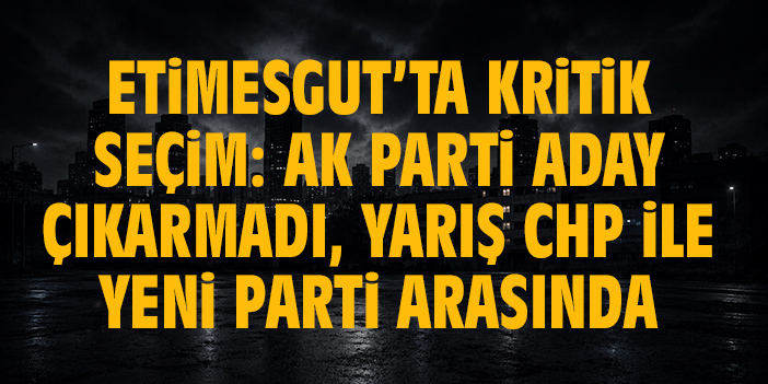 Etimesgut’ta kritik seçim: AK Parti aday çıkarmadı, yarış CHP ile YENİ Parti arasında
