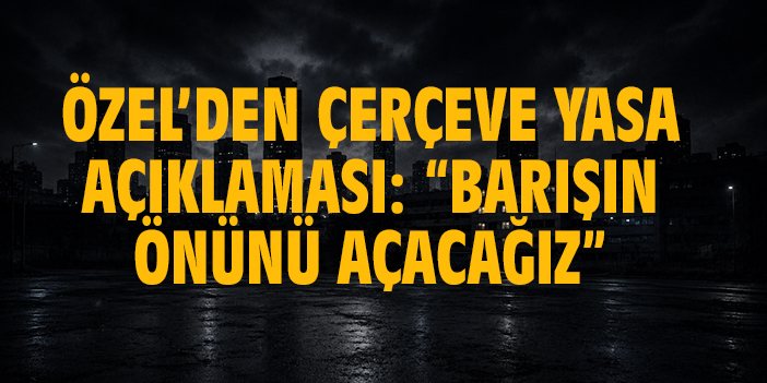 Özel’den Çerçeve Yasa açıklaması: “Barışın önünü açacağız”