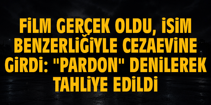 Film gerçek oldu, isim benzerliğiyle cezaevine girdi: "Pardon" denilerek tahliye edildi