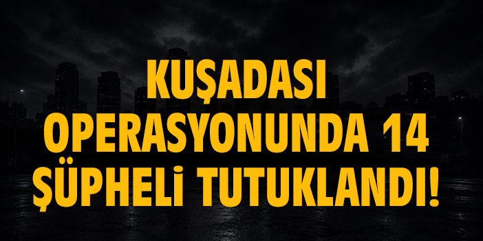 Kuşadası operasyonunda 14 şüpheli tutuklandı!