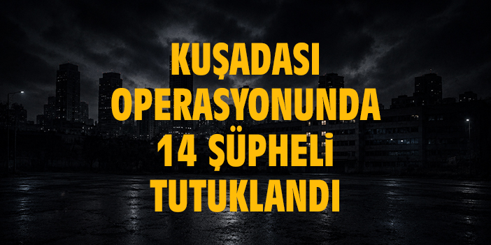 Kuşadası operasyonunda 14 şüpheli tutuklandı!