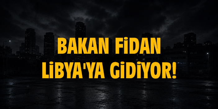 Bakan Fidan Libya'ya gidiyor!