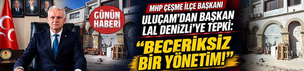 MHP Çeşme İlçe Başkanı Uluçam'dan Başkan Lal Denizli'ye tepki: Beceriksiz bir yönetim!