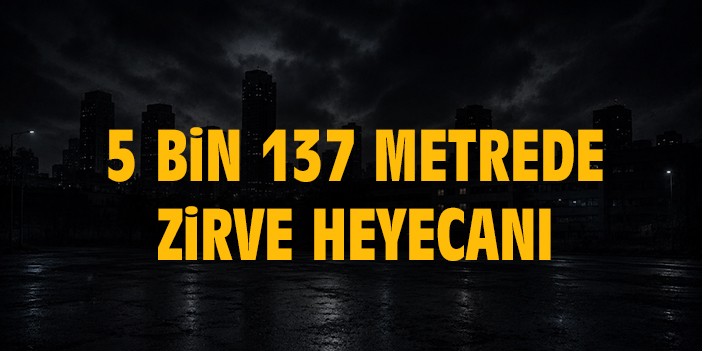 5 bin 137 metrede zirve heyecanı