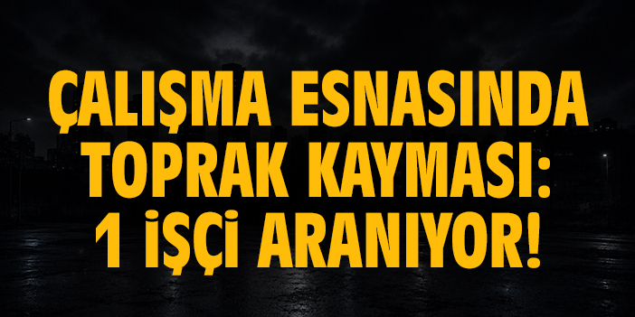 Çalışma esnasında toprak kayması: 1 işçi aranıyor!