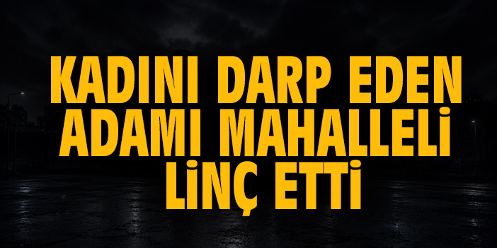 Kadını darp eden adamı mahalleli linç etti