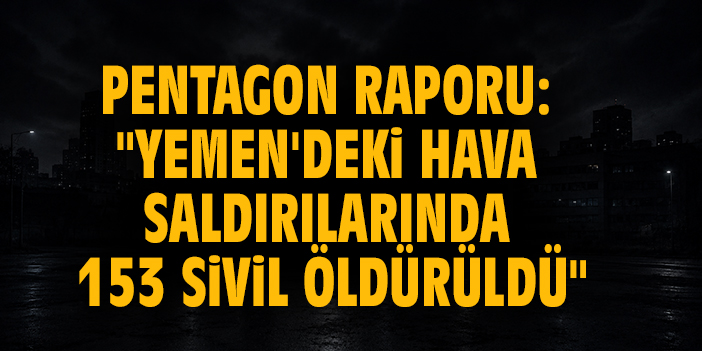 Pentagon raporu: "Yemen'deki hava saldırılarında 153 sivil öldürüldü"