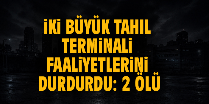 İki büyük tahıl terminali faaliyetlerini durdurdu: 2 ölü
