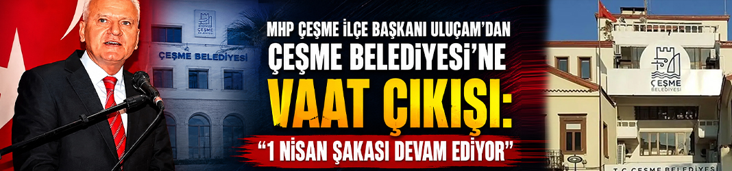 MHP Çeşme İlçe Başkanı Uluçam’dan Çeşme Belediyesi’ne vaat çıkışı: “1 Nisan şakası devam ediyor”