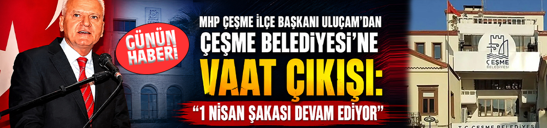 MHP Çeşme İlçe Başkanı Uluçam’dan Çeşme Belediyesi’ne vaat çıkışı: “1 Nisan şakası devam ediyor”