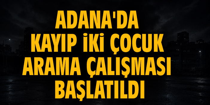 Adana'da kayıp iki çocuk arama çalışması başlatıldı