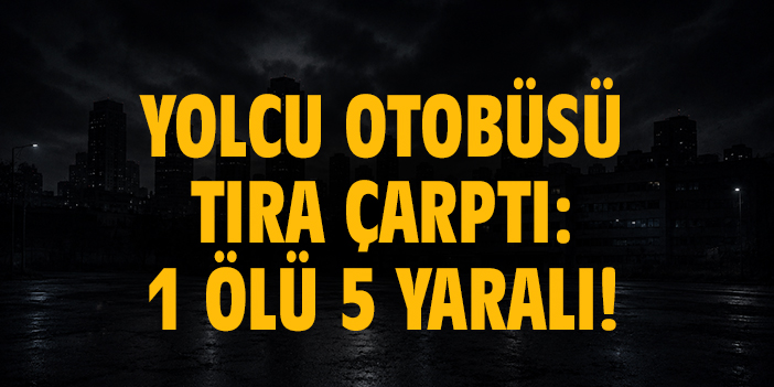 Yolcu otobüsü tıra çarptı: 1 ölü 5 yaralı!