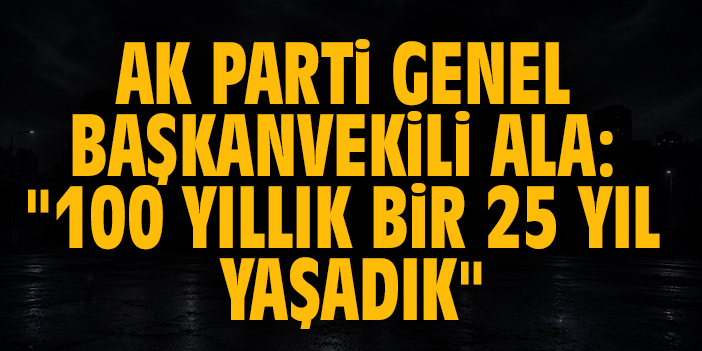 AK Parti Genel Başkanvekili Ala: "100 yıllık bir 25 yıl yaşadık"