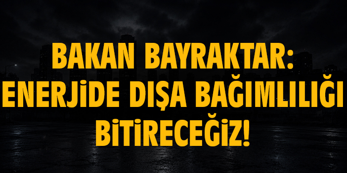 Bakan Bayraktar: Enerjide dışa bağımlılığı bitireceğiz!